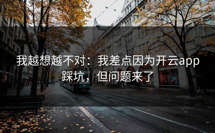 我越想越不对：我差点因为开云app踩坑，但问题来了