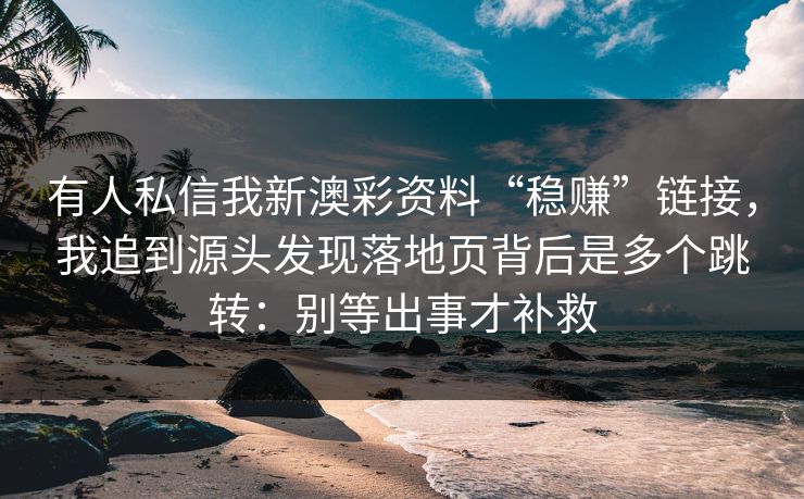 有人私信我新澳彩资料“稳赚”链接，我追到源头发现落地页背后是多个跳转：别等出事才补救