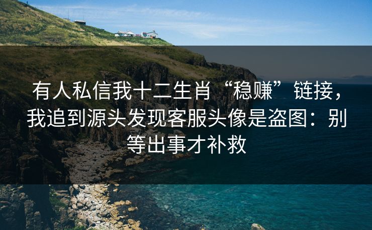 有人私信我十二生肖“稳赚”链接，我追到源头发现客服头像是盗图：别等出事才补救