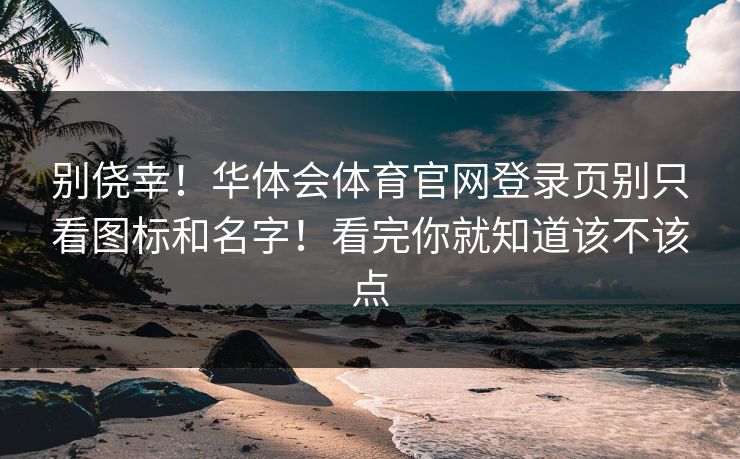 别侥幸！华体会体育官网登录页别只看图标和名字！看完你就知道该不该点