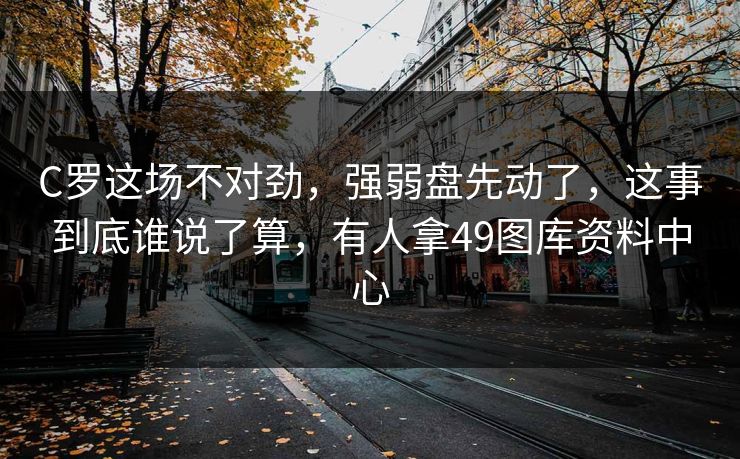 C罗这场不对劲，强弱盘先动了，这事到底谁说了算，有人拿49图库资料中心