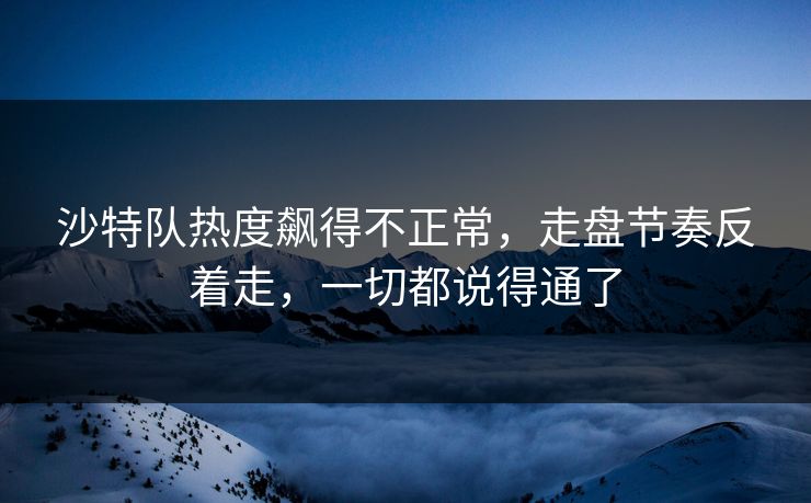 沙特队热度飙得不正常，走盘节奏反着走，一切都说得通了