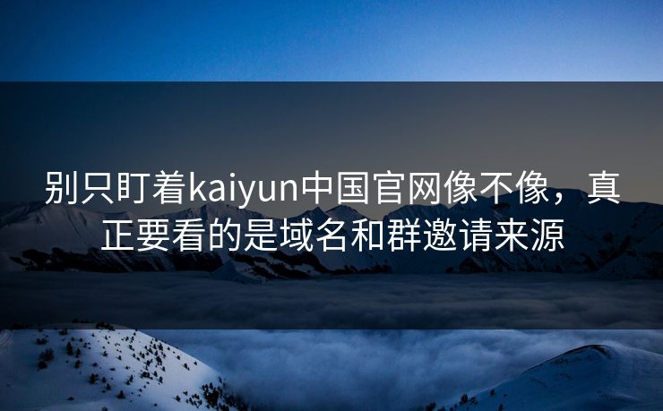 别只盯着kaiyun中国官网像不像,真正要看的是域名和群邀请来源