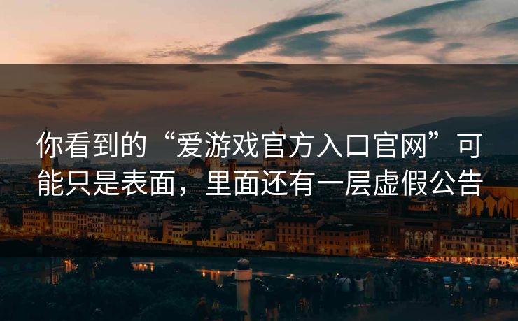 你看到的“爱游戏官方入口官网”可能只是表面，里面还有一层虚假公告