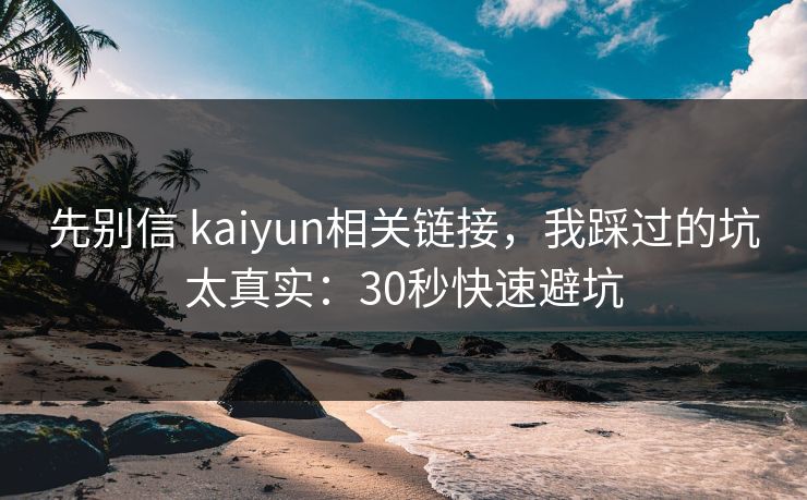 先别信 kaiyun相关链接，我踩过的坑太真实：30秒快速避坑
