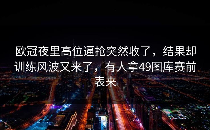 欧冠夜里高位逼抢突然收了，结果却训练风波又来了，有人拿49图库赛前表来