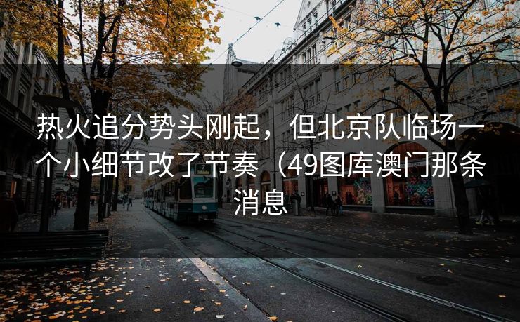 热火追分势头刚起，但北京队临场一个小细节改了节奏（49图库澳门那条消息