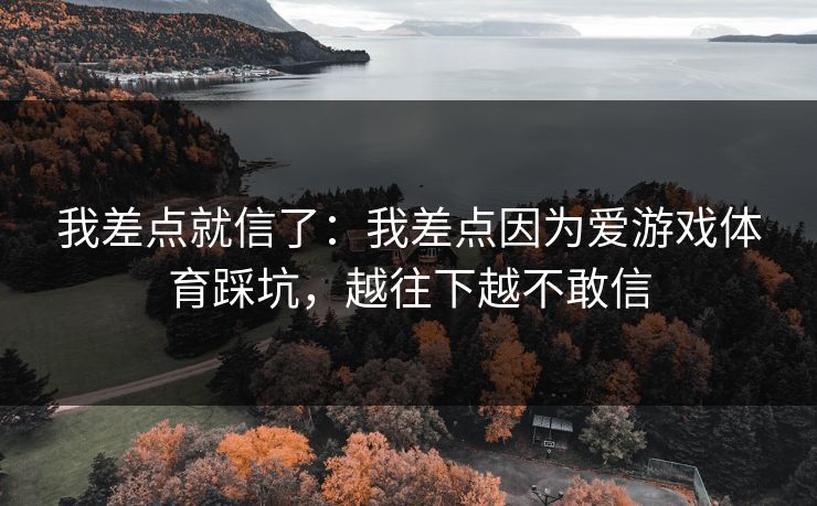 我差点就信了：我差点因为爱游戏体育踩坑，越往下越不敢信