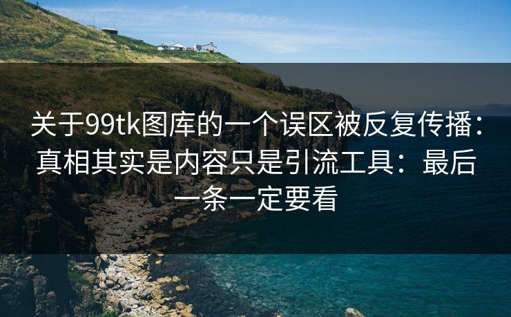关于99tk图库的一个误区被反复传播：真相其实是内容只是引流工具：最后一条一定要看