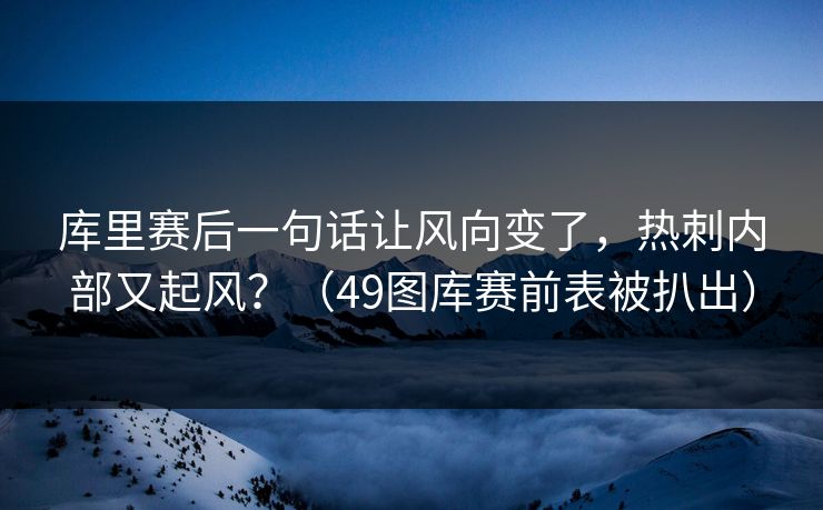 库里赛后一句话让风向变了，热刺内部又起风？（49图库赛前表被扒出）