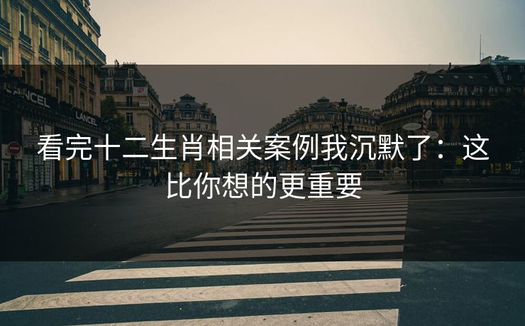 看完十二生肖相关案例我沉默了：这比你想的更重要