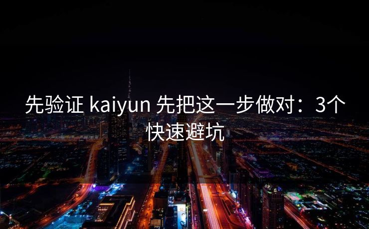 先验证 kaiyun 先把这一步做对：3个快速避坑
