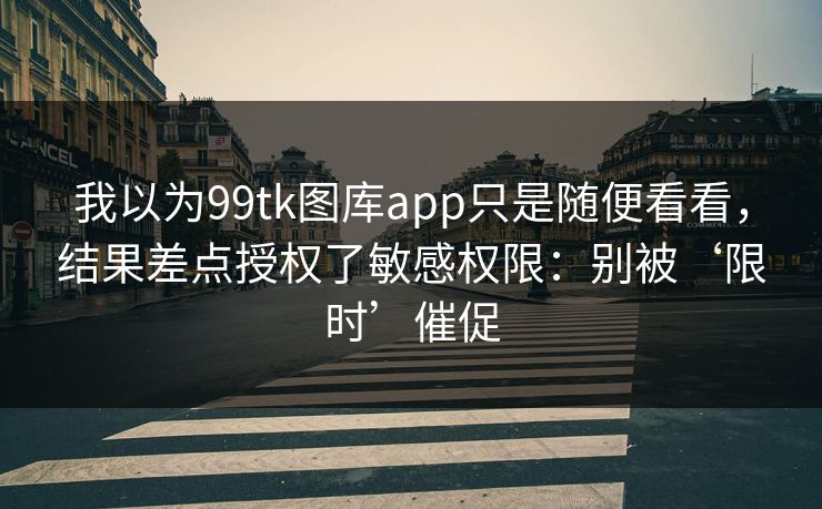 我以为99tk图库app只是随便看看，结果差点授权了敏感权限：别被‘限时’催促