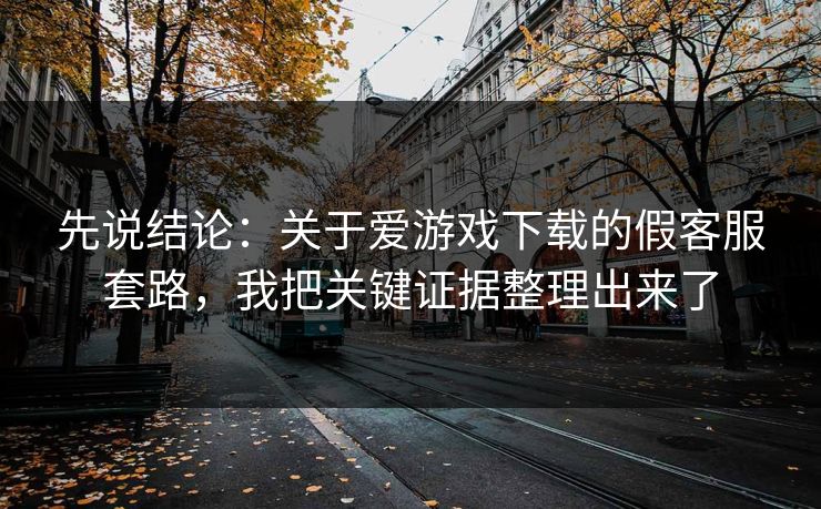 先说结论：关于爱游戏下载的假客服套路，我把关键证据整理出来了