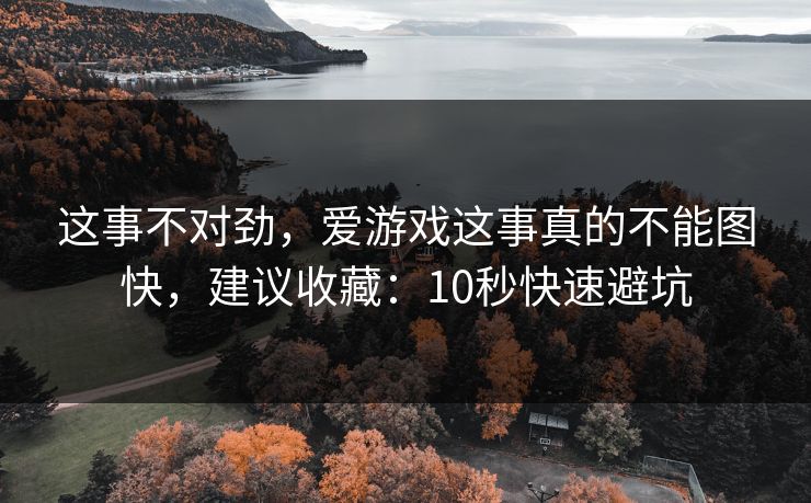 这事不对劲，爱游戏这事真的不能图快，建议收藏：10秒快速避坑