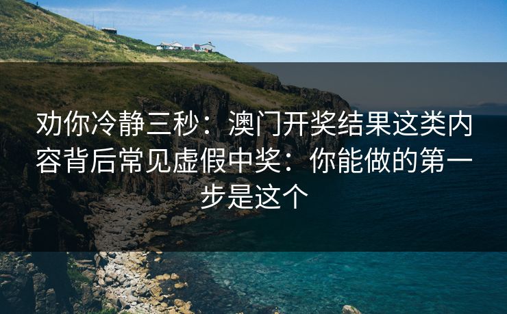 劝你冷静三秒：澳门开奖结果这类内容背后常见虚假中奖：你能做的第一步是这个