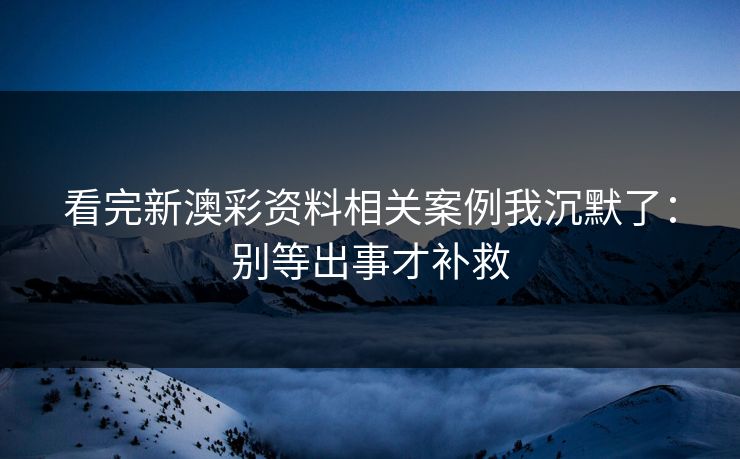 看完新澳彩资料相关案例我沉默了：别等出事才补救