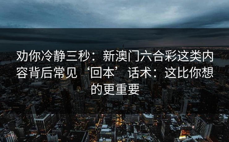 劝你冷静三秒：新澳门六合彩这类内容背后常见‘回本’话术：这比你想的更重要
