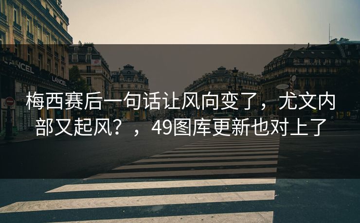 梅西赛后一句话让风向变了，尤文内部又起风？，49图库更新也对上了