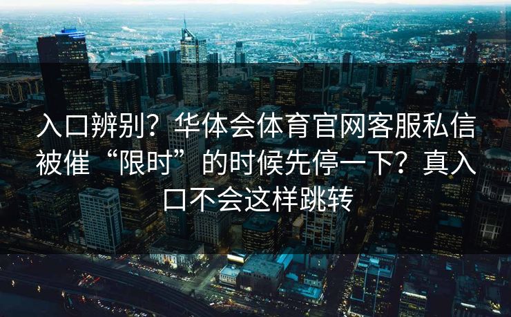 入口辨别？华体会体育官网客服私信被催“限时”的时候先停一下？真入口不会这样跳转