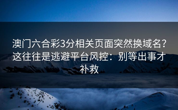 澳门六合彩3分相关页面突然换域名？这往往是逃避平台风控：别等出事才补救