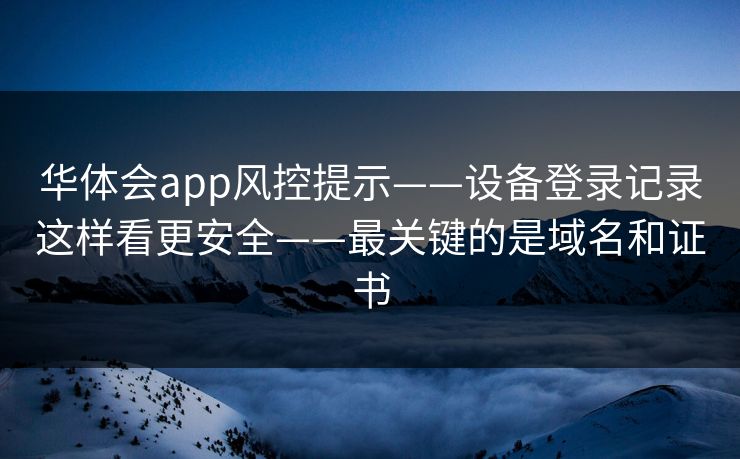 华体会app风控提示——设备登录记录这样看更安全——最关键的是域名和证书