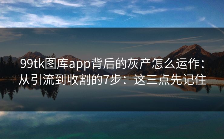 99tk图库app背后的灰产怎么运作：从引流到收割的7步：这三点先记住