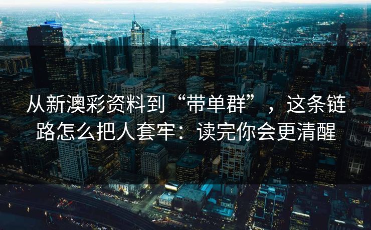 从新澳彩资料到“带单群”，这条链路怎么把人套牢：读完你会更清醒