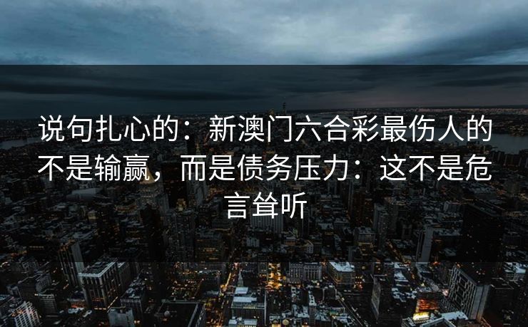 说句扎心的：新澳门六合彩最伤人的不是输赢，而是债务压力：这不是危言耸听