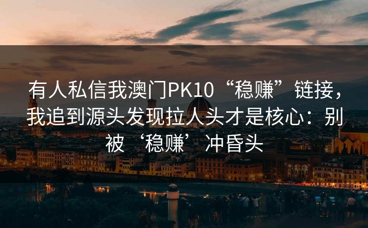 有人私信我澳门PK10“稳赚”链接，我追到源头发现拉人头才是核心：别被‘稳赚’冲昏头