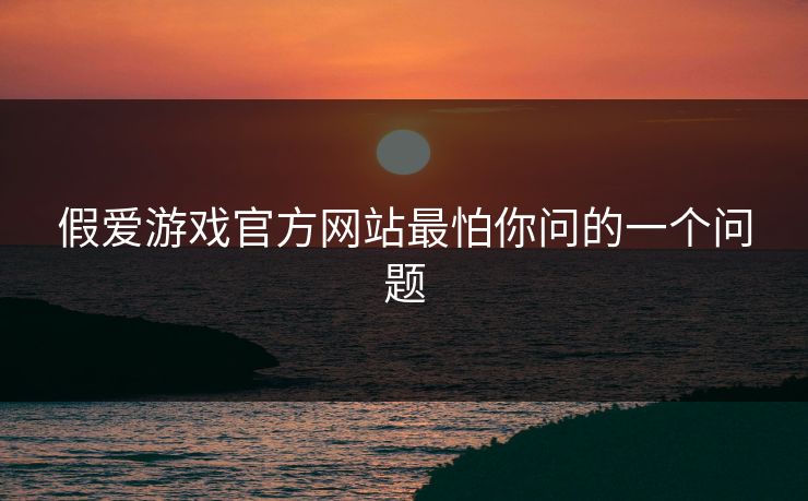 假爱游戏官方网站最怕你问的一个问题