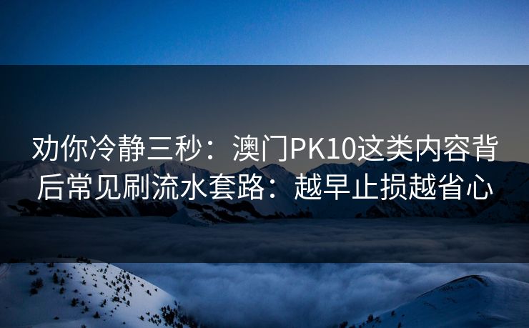 劝你冷静三秒：澳门PK10这类内容背后常见刷流水套路：越早止损越省心