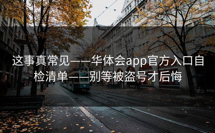 这事真常见——华体会app官方入口自检清单——别等被盗号才后悔