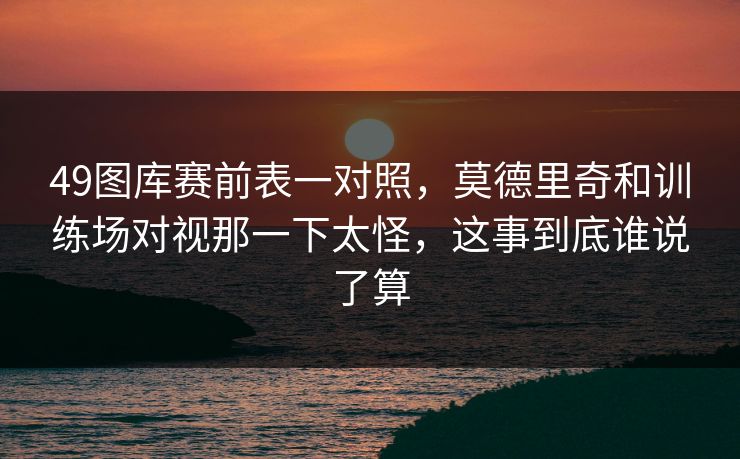 49图库赛前表一对照，莫德里奇和训练场对视那一下太怪，这事到底谁说了算