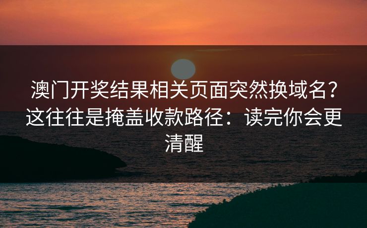 澳门开奖结果相关页面突然换域名？这往往是掩盖收款路径：读完你会更清醒
