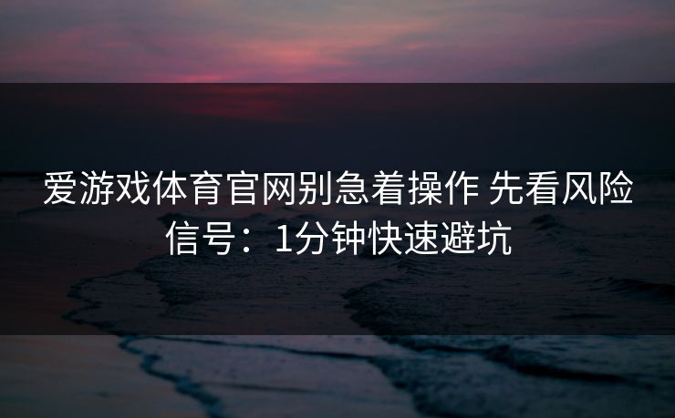 爱游戏体育官网别急着操作 先看风险信号：1分钟快速避坑