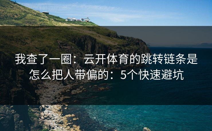我查了一圈：云开体育的跳转链条是怎么把人带偏的：5个快速避坑