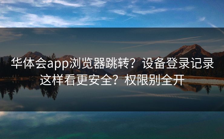 华体会app浏览器跳转？设备登录记录这样看更安全？权限别全开