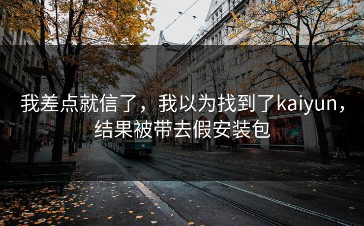 我差点就信了，我以为找到了kaiyun，结果被带去假安装包