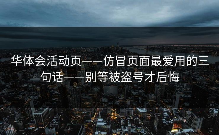 华体会活动页——仿冒页面最爱用的三句话——别等被盗号才后悔