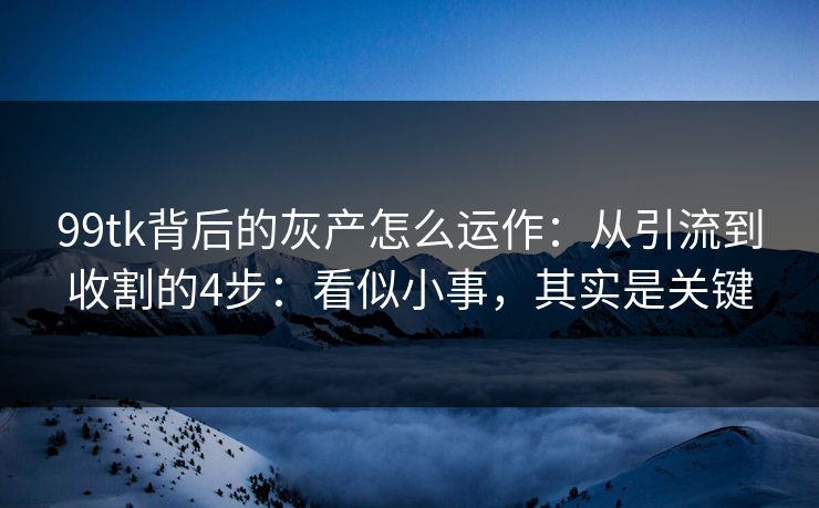 99tk背后的灰产怎么运作：从引流到收割的4步：看似小事，其实是关键