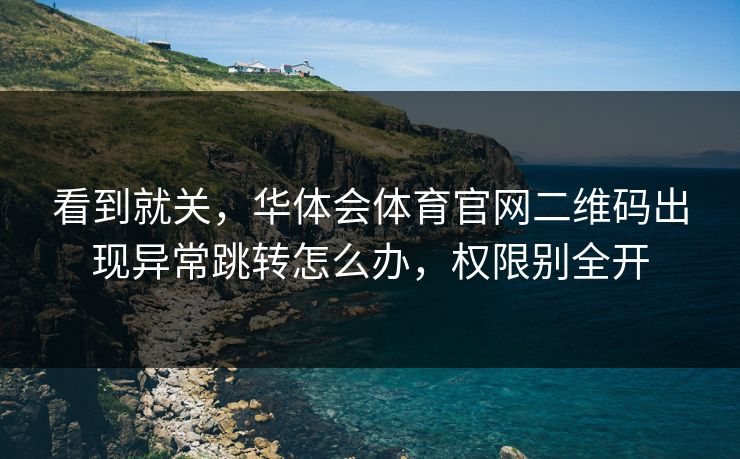 看到就关，华体会体育官网二维码出现异常跳转怎么办，权限别全开