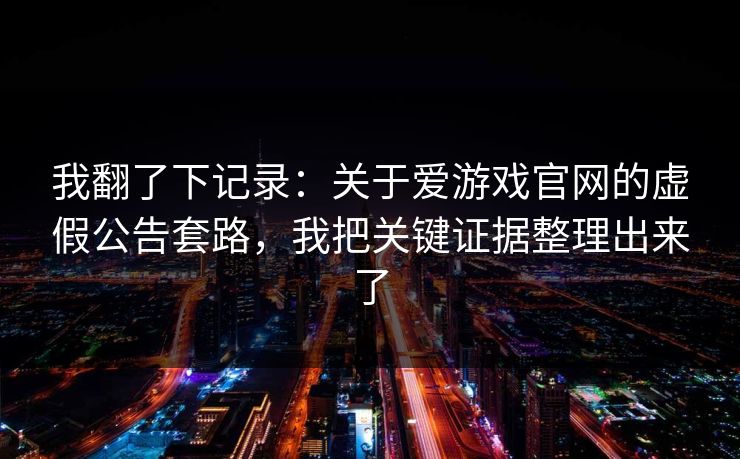 我翻了下记录：关于爱游戏官网的虚假公告套路，我把关键证据整理出来了