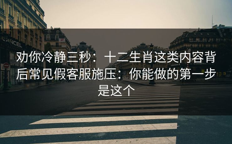 劝你冷静三秒：十二生肖这类内容背后常见假客服施压：你能做的第一步是这个