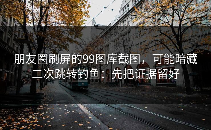 朋友圈刷屏的99图库截图，可能暗藏二次跳转钓鱼：先把证据留好