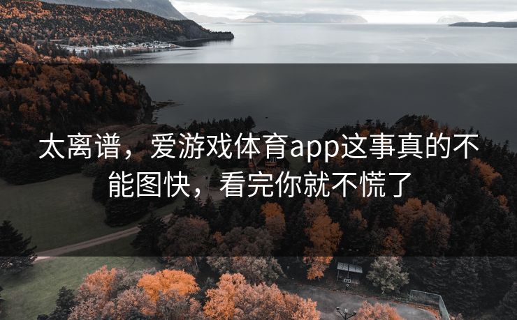 太离谱，爱游戏体育app这事真的不能图快，看完你就不慌了