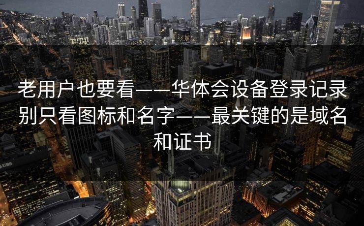 老用户也要看——华体会设备登录记录别只看图标和名字——最关键的是域名和证书