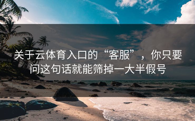 关于云体育入口的“客服”，你只要问这句话就能筛掉一大半假号