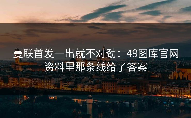 曼联首发一出就不对劲：49图库官网资料里那条线给了答案
