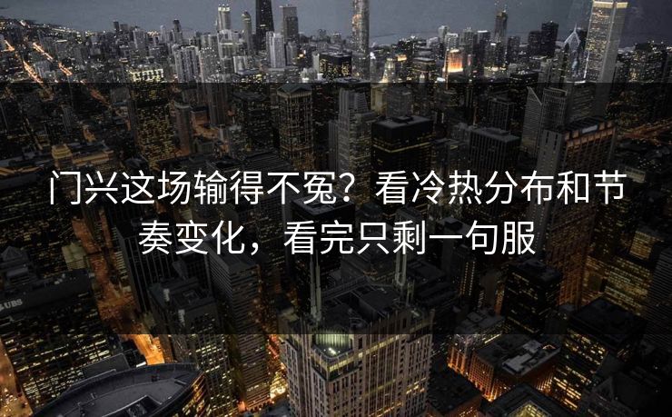 门兴这场输得不冤？看冷热分布和节奏变化，看完只剩一句服
